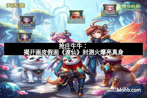 抢庄牛牛：揭开画皮假面《渡仙》封测火爆亮真身