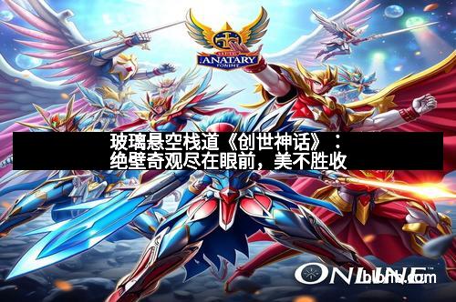 玻璃悬空栈道《创世神话》：绝壁奇观尽在眼前，美不胜收